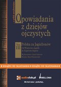 Opowiadania z dziej&oacute;w ojczystych, tom III - Polska za Jagiellon&oacute;w - Od Władysława Jagiełły do Zygmunta Augusta - audiobooki